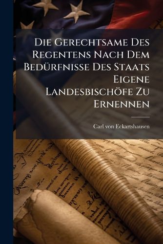 Cover image for Die Gerechtsame Des Regentens Nach Dem Bed Rfnisse Des Staats Eigene Landesbisch Fe Zu Ernennen: Auf Die Pfalzbaierischen Staaten Und Die Dazu Geh Rigen Besitzth Mer Angewendet...