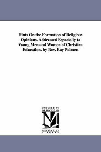 Cover image for Hints On the Formation of Religious Opinions. Addressed Especially to Young Men and Women of Christian Education. by Rev. Ray Palmer.