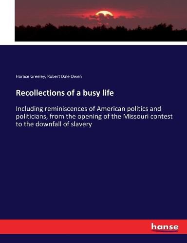 Recollections of a busy life: Including reminiscences of American politics and politicians, from the opening of the Missouri contest to the downfall of slavery