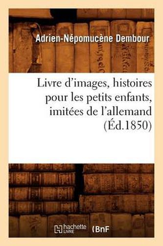 Cover image for Livre d'images, histoires pour les petits enfants, imitees de l'allemand, (Ed.1850)