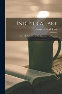 Cover image for Industrial Art: How It is Advanced by Art Education: an Address