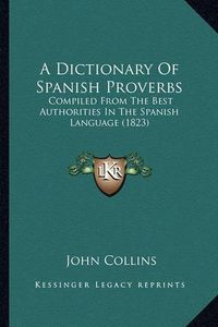 Cover image for A Dictionary of Spanish Proverbs: Compiled from the Best Authorities in the Spanish Language (1823)