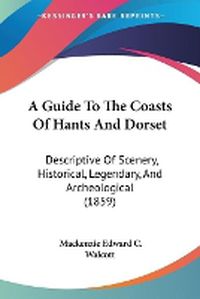 Cover image for A Guide To The Coasts Of Hants And Dorset: Descriptive Of Scenery, Historical, Legendary, And Archeological (1859)