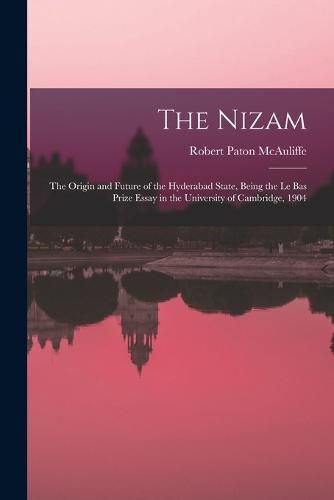 Cover image for The Nizam: the Origin and Future of the Hyderabad State, Being the Le Bas Prize Essay in the University of Cambridge, 1904