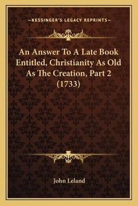 Cover image for An Answer to a Late Book Entitled, Christianity as Old as the Creation, Part 2 (1733)