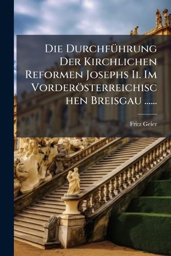 Cover image for Die Durchfuehrung Der Kirchlichen Reformen Josephs Ii. Im Vorderoesterreichischen Breisgau ......