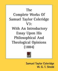 Cover image for The Complete Works of Samuel Taylor Coleridge V3: With an Introductory Essay Upon His Philosophical and Theological Opinions (1884)