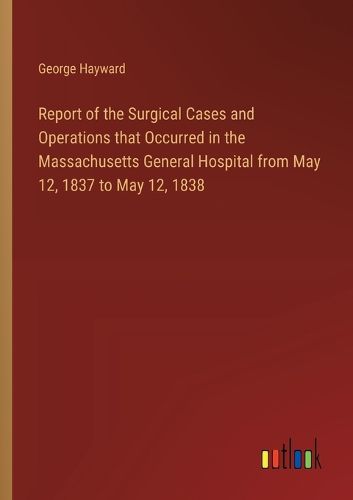 Report of the Surgical Cases and Operations that Occurred in the Massachusetts General Hospital from May 12, 1837 to May 12, 1838