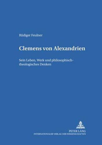 Clemens Von Alexandrien: Sein Leben, Werk Und Philosophisch-Theologisches Denken