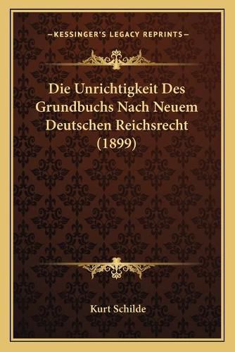 Cover image for Die Unrichtigkeit Des Grundbuchs Nach Neuem Deutschen Reichsrecht (1899)