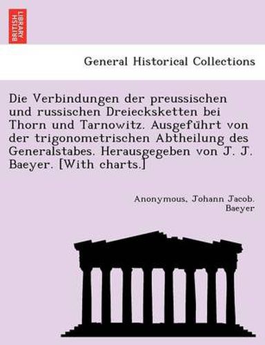 Cover image for Die Verbindungen Der Preussischen Und Russischen Dreiecksketten Bei Thorn Und Tarnowitz. Ausgefu Hrt Von Der Trigonometrischen Abtheilung Des Generalstabes. Herausgegeben Von J. J. Baeyer. [With Charts.]