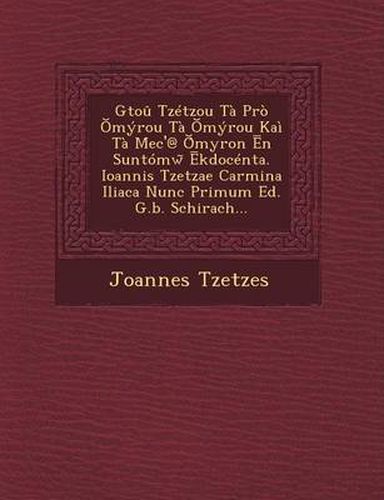 Cover image for Gtou Tzetzou Ta Pro Myrou Ta Myrou Kai Ta Mec'@ Myron N Suntomw Kdocenta. Ioannis Tzetzae Carmina Iliaca Nunc Primum Ed. G.B. Schirach...