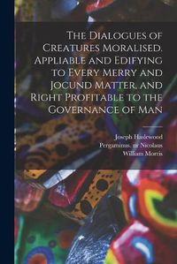 Cover image for The Dialogues of Creatures Moralised. Appliable and Edifying to Every Merry and Jocund Matter, and Right Profitable to the Governance of Man