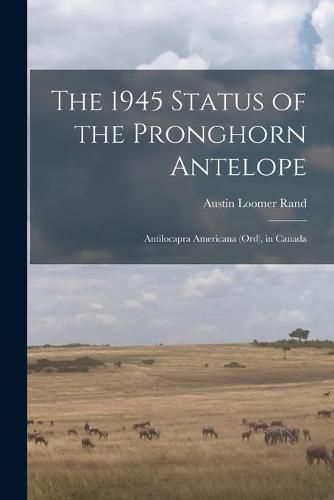 Cover image for The 1945 Status of the Pronghorn Antelope: Antilocapra Americana (Ord), in Canada