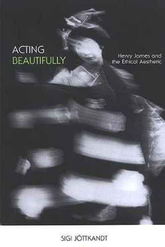 Acting Beautifully: Henry James and the Ethical Aesthetic