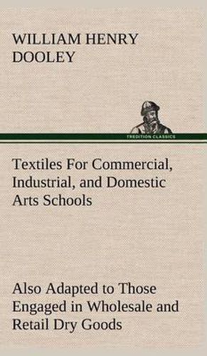 Cover image for Textiles For Commercial, Industrial, and Domestic Arts Schools; Also Adapted to Those Engaged in Wholesale and Retail Dry Goods, Wool, Cotton, and Dressmaker's Trades