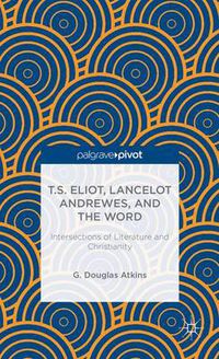 Cover image for T.S. Eliot, Lancelot Andrewes, and the Word: Intersections of Literature and Christianity