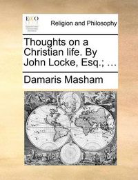 Cover image for Thoughts on a Christian Life. by John Locke, Esq.; ...