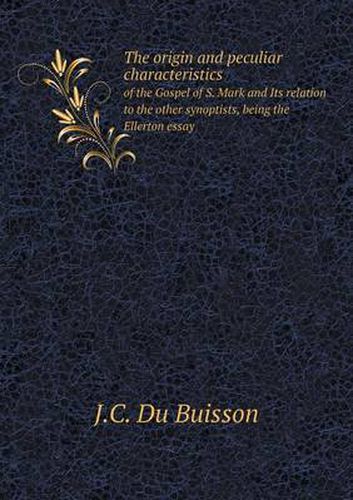 Cover image for The origin and peculiar characteristics of the Gospel of S. Mark and Its relation to the other synoptists, being the Ellerton essay