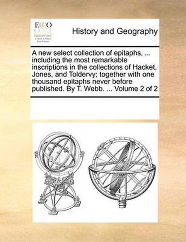 Cover image for A New Select Collection of Epitaphs, ... Including the Most Remarkable Inscriptions in the Collections of Hacket, Jones, and Toldervy; Together with One Thousand Epitaphs Never Before Published. by T. Webb. ... Volume 2 of 2