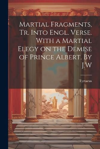 Cover image for Martial Fragments, tr. Into Engl. Verse. With a Martial Elegy on the Demise of Prince Albert. By J.W