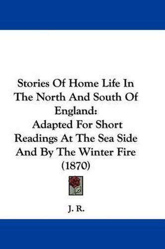 Cover image for Stories Of Home Life In The North And South Of England: Adapted For Short Readings At The Sea Side And By The Winter Fire (1870)