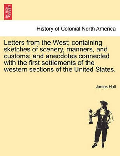 Cover image for Letters from the West; Containing Sketches of Scenery, Manners, and Customs; And Anecdotes Connected with the First Settlements of the Western Sections of the United States.