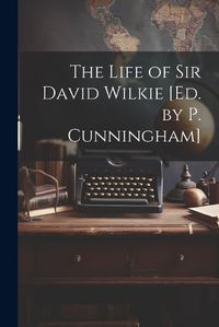 Cover image for The Life of Sir David Wilkie [Ed. by P. Cunningham]