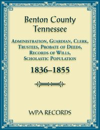 Cover image for Benton County, Tennessee Administration, Guardian, Clerks, and Trustees Probate of Deeds and Records of Wills, 1836-1855