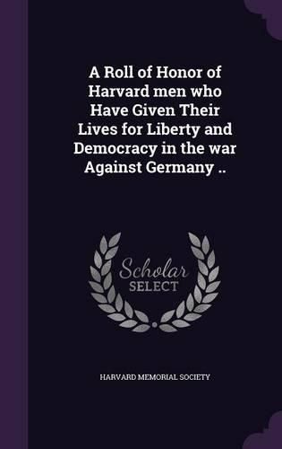 Cover image for A Roll of Honor of Harvard Men Who Have Given Their Lives for Liberty and Democracy in the War Against Germany ..