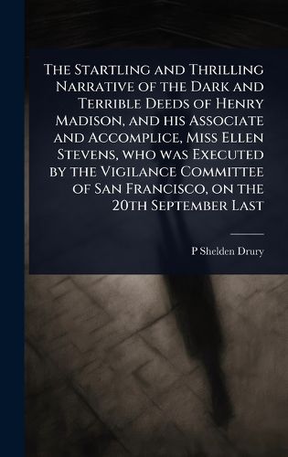 Cover image for The Startling and Thrilling Narrative of the Dark and Terrible Deeds of Henry Madison, and his Associate and Accomplice, Miss Ellen Stevens, who was Executed by the Vigilance Committee of San Francisco, on the 20th September Last