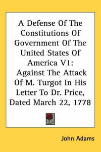 Cover image for A Defense of the Constitutions of Government of the United States of America V1: Against the Attack of M. Turgot in His Letter to Dr. Price, Dated March 22, 1778