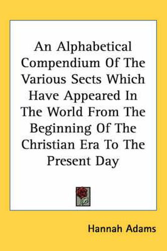 Cover image for An Alphabetical Compendium of the Various Sects Which Have Appeared in the World from the Beginning of the Christian Era to the Present Day