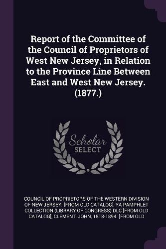 Cover image for Report of the Committee of the Council of Proprietors of West New Jersey, in Relation to the Province Line Between East and West New Jersey. (1877.)