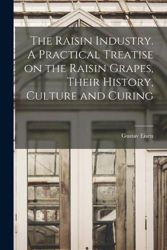 The Raisin Industry. A Practical Treatise on the Raisin Grapes, Their History, Culture and Curing