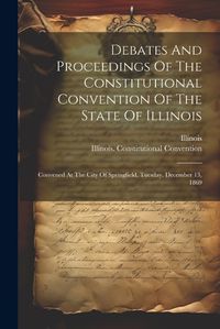 Cover image for Debates And Proceedings Of The Constitutional Convention Of The State Of Illinois