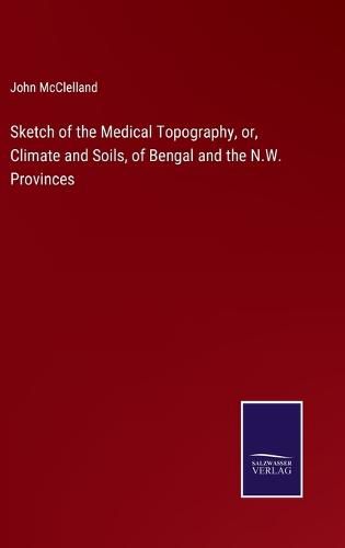 Sketch of the Medical Topography, or, Climate and Soils, of Bengal and the N.W. Provinces