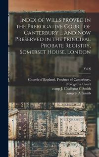 Cover image for Index of Wills Proved in the Prerogative Court of Canterbury ... And Now Preserved in the Principal Probate Registry, Somerset House, London; vol 6