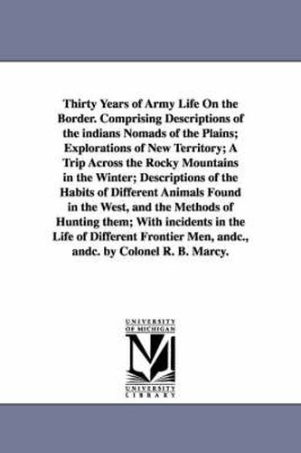 Cover image for Thirty Years of Army Life On the Border. Comprising Descriptions of the indians Nomads of the Plains; Explorations of New Territory; A Trip Across the Rocky Mountains in the Winter; Descriptions of the Habits of Different Animals Found in the West, and the