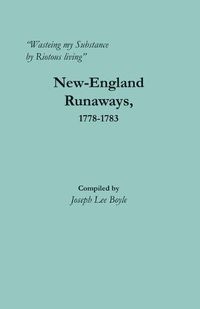 Cover image for Wasteing my Substance by Riotous living: New-England Runaways, 1778-1783