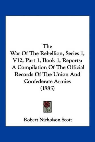 The War of the Rebellion, Series 1, V12, Part 1, Book 1, Reports: A Compilation of the Official Records of the Union and Confederate Armies (1885)