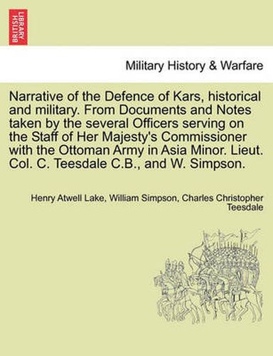 Cover image for Narrative of the Defence of Kars, Historical and Military. from Documents and Notes Taken by the Several Officers Serving on the Staff of Her Majesty's Commissioner with the Ottoman Army in Asia Minor. Lieut. Col. C. Teesdale C.B., and W. Simpson.