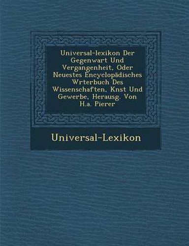 Cover image for Universal-Lexikon Der Gegenwart Und Vergangenheit, Oder Neuestes Encyclop Disches W Rterbuch Des Wissenschaften, K Nst Und Gewerbe, Herausg. Von H.A.