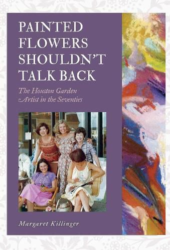 Cover image for Painted Flowers Shouldn't Talk Back: The Houston Garden Artists in the Seventies