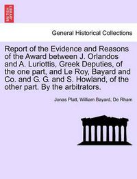 Cover image for Report of the Evidence and Reasons of the Award Between J. Orlandos and A. Luriottis, Greek Deputies, of the One Part, and Le Roy, Bayard and Co. and G. G. and S. Howland, of the Other Part. by the Arbitrators.