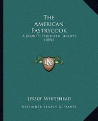 Cover image for The American Pastrycook: A Book of Perfected Receipts (1894)