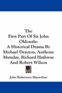 Cover image for The First Part of Sir John Oldcastle: A Historical Drama by Michael Drayton, Anthony Munday, Richard Hathway and Robert Wilson