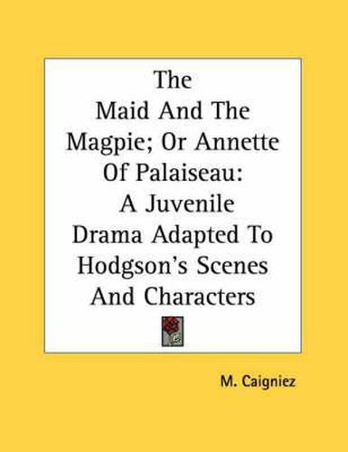 Cover image for The Maid and the Magpie; Or Annette of Palaiseau: A Juvenile Drama Adapted to Hodgson's Scenes and Characters