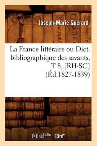 La France Litteraire Ou Dict. Bibliographique Des Savants, T 8, [Rh-Sc] (Ed.1827-1839)