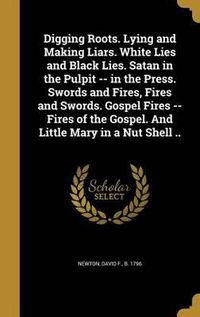 Cover image for Digging Roots. Lying and Making Liars. White Lies and Black Lies. Satan in the Pulpit -- In the Press. Swords and Fires, Fires and Swords. Gospel Fires -- Fires of the Gospel. and Little Mary in a Nut Shell ..